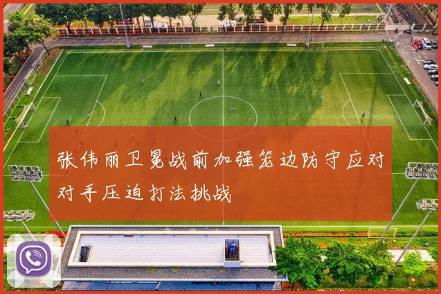 张伟丽卫冕战前加强笼边防守应对对手压迫打法挑战