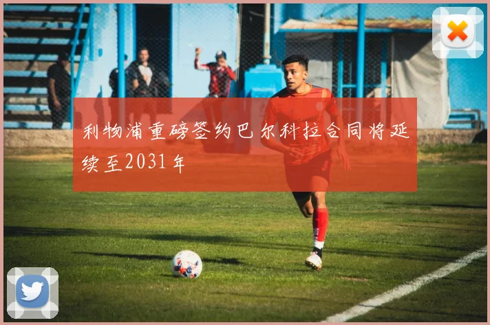 利物浦重磅签约巴尔科拉合同将延续至2031年