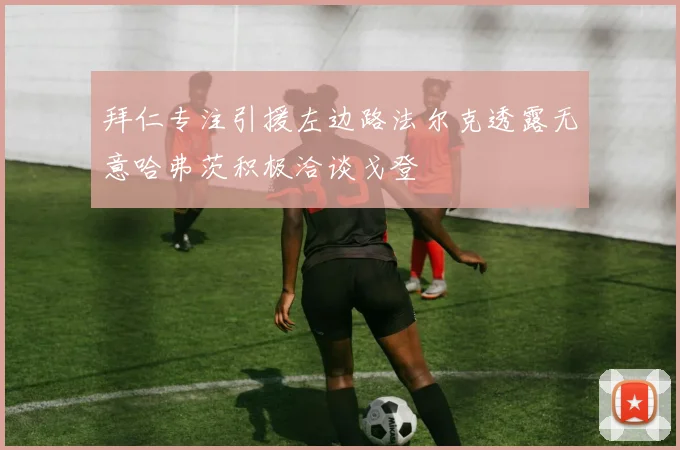 拜仁专注引援左边路法尔克透露无意哈弗茨积极洽谈戈登