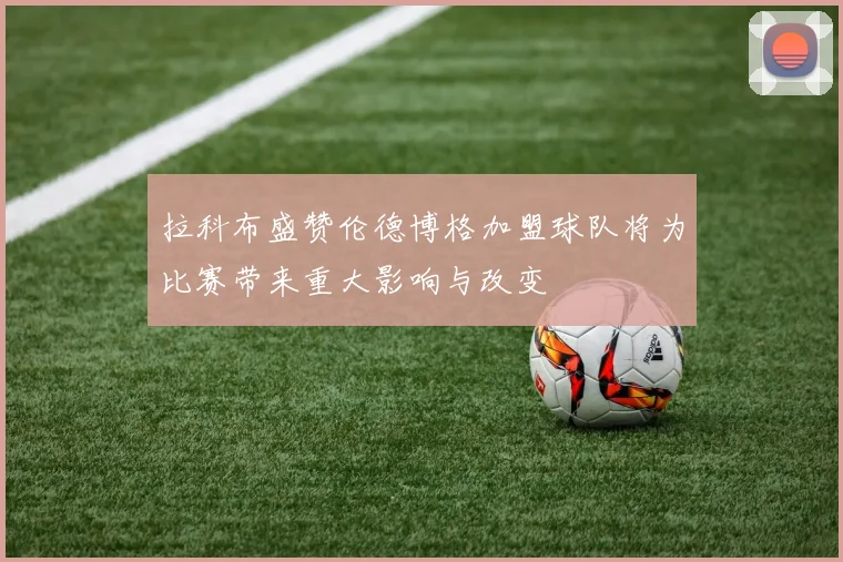 拉科布盛赞伦德博格加盟球队将为比赛带来重大影响与改变