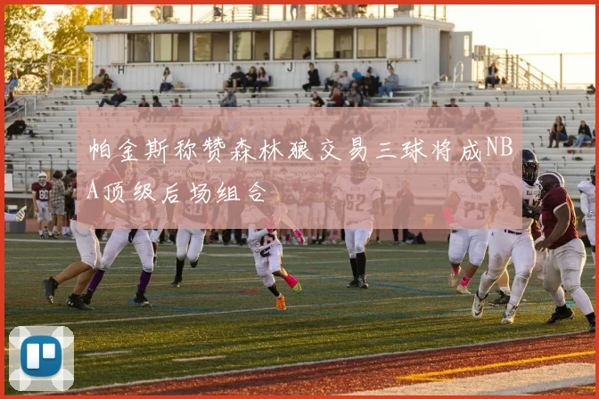 帕金斯称赞森林狼交易三球将成NBA顶级后场组合