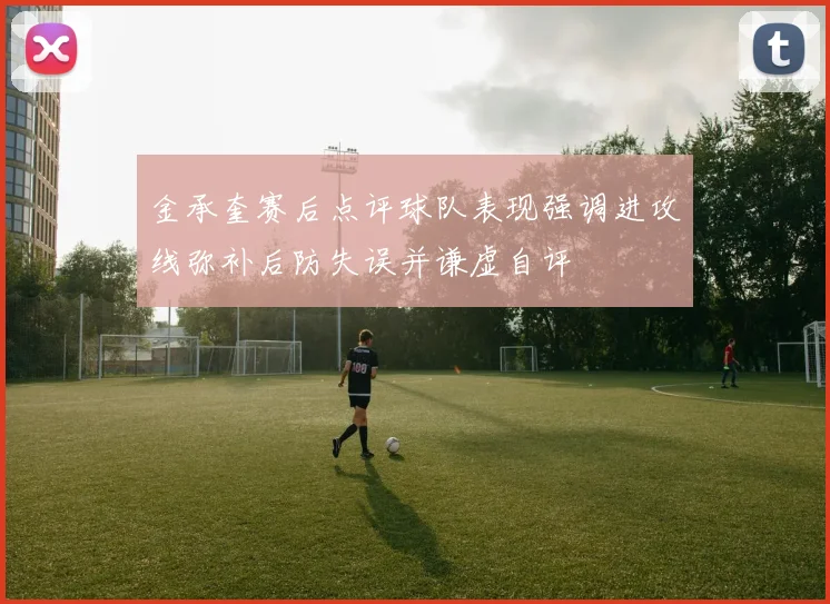 金承奎赛后点评球队表现强调进攻线弥补后防失误并谦虚自评