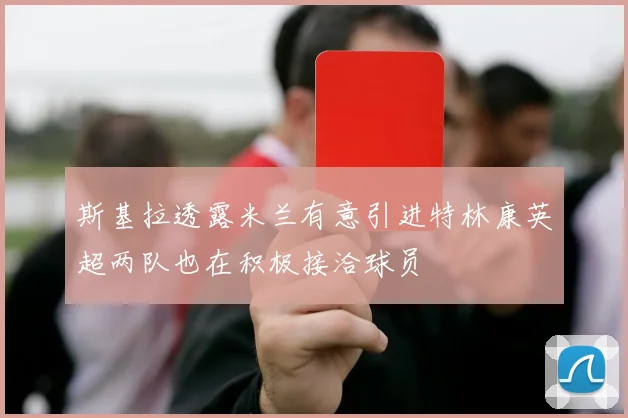 斯基拉透露米兰有意引进特林康英超两队也在积极接洽球员