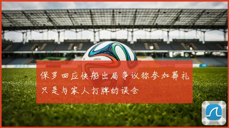 保罗回应快船出局争议称参加葬礼只是与家人打牌的误会