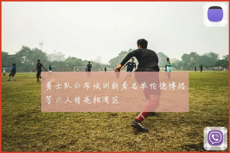 勇士队公布试训新秀名单伦德博格等六人将亮相湾区