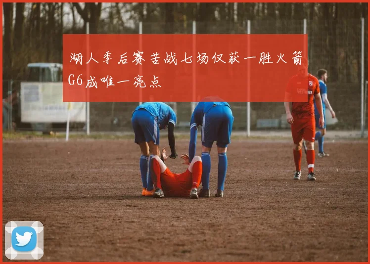 湖人季后赛苦战七场仅获一胜火箭G6成唯一亮点