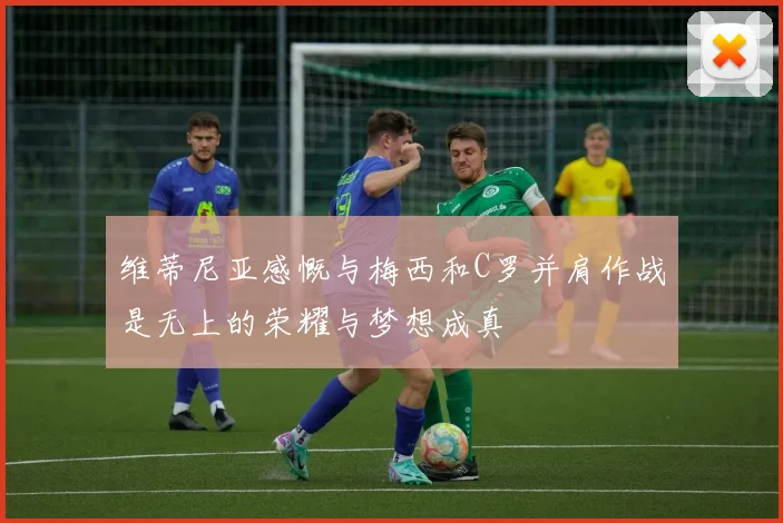 维蒂尼亚感慨与梅西和C罗并肩作战是无上的荣耀与梦想成真