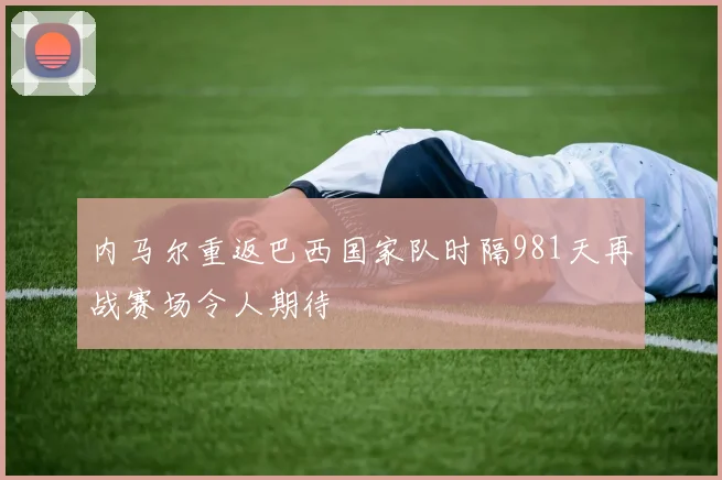 内马尔重返巴西国家队时隔981天再战赛场令人期待