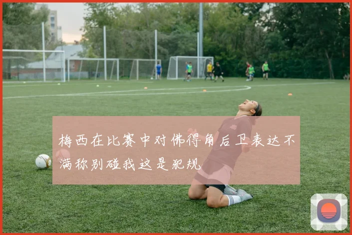 梅西在比赛中对佛得角后卫表达不满称别碰我这是犯规