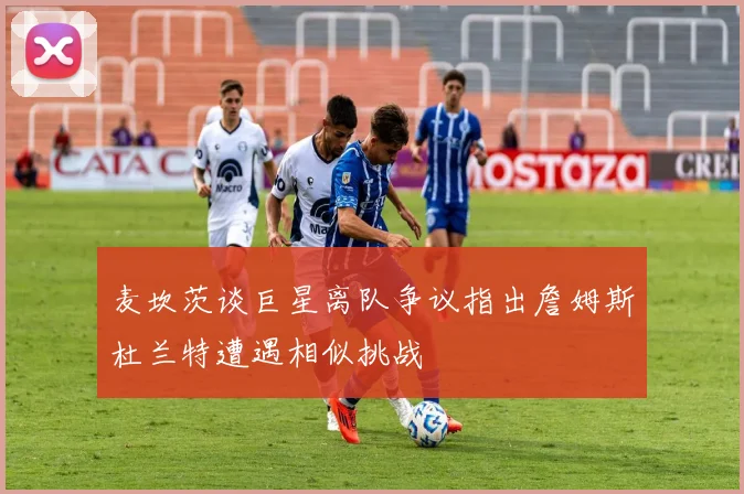 麦坎茨谈巨星离队争议指出詹姆斯杜兰特遭遇相似挑战