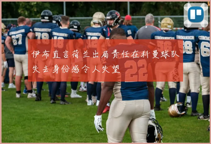 伊布直言荷兰出局责任在科曼球队失去身份感令人失望
