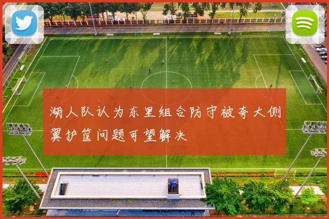 湖人队认为东里组合防守被夸大侧翼护筐问题可望解决