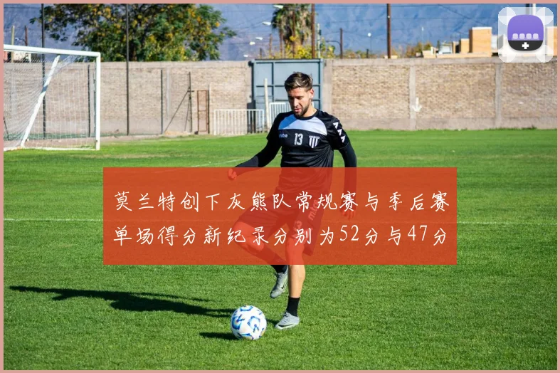莫兰特创下灰熊队常规赛与季后赛单场得分新纪录分别为52分与47分