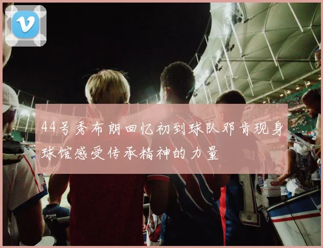 44号秀布朗回忆初到球队邓肯现身球馆感受传承精神的力量