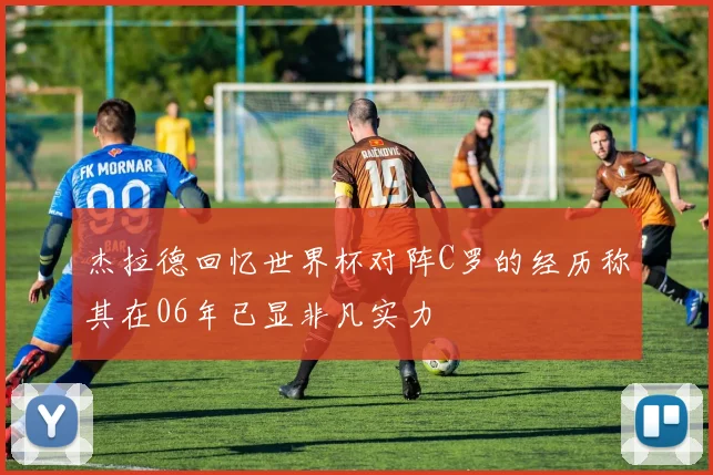 杰拉德回忆世界杯对阵C罗的经历称其在06年已显非凡实力