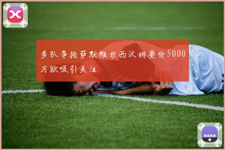多队争抢萨默维尔西汉姆要价5000万欧吸引关注