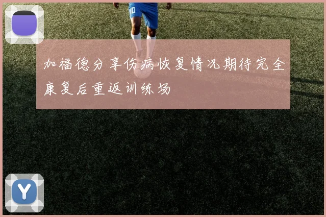 加福德分享伤病恢复情况期待完全康复后重返训练场