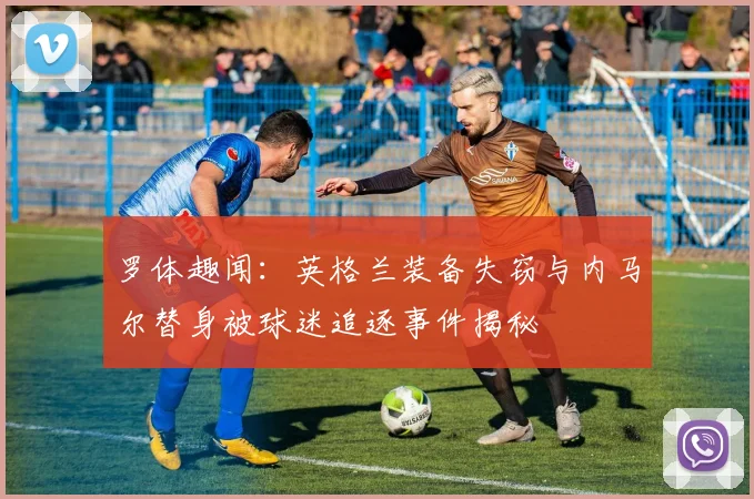 罗体趣闻：英格兰装备失窃与内马尔替身被球迷追逐事件揭秘
