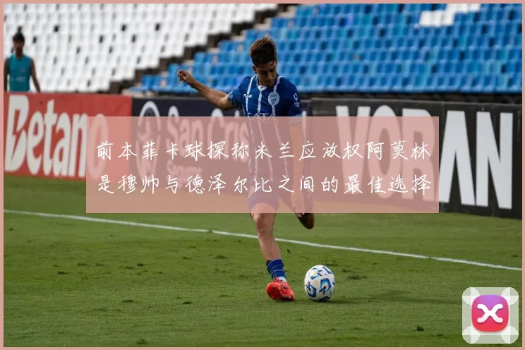 前本菲卡球探称米兰应放权阿莫林是穆帅与德泽尔比之间的最佳选择