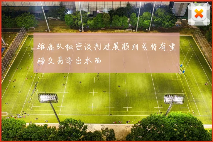雄鹿队秘密谈判进展顺利或将有重磅交易浮出水面