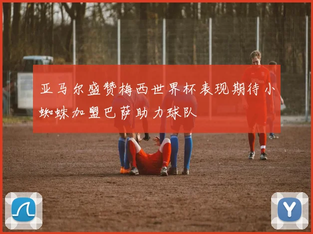 亚马尔盛赞梅西世界杯表现期待小蜘蛛加盟巴萨助力球队