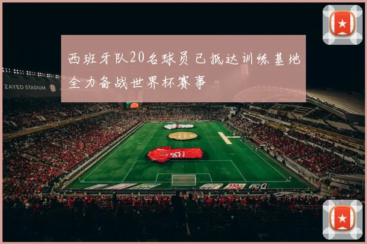 西班牙队20名球员已抵达训练基地全力备战世界杯赛事