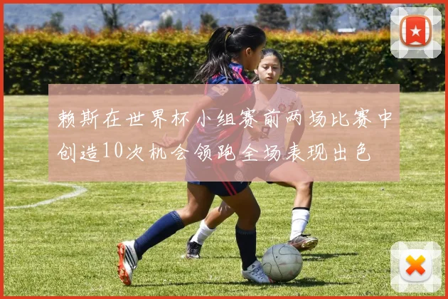 赖斯在世界杯小组赛前两场比赛中创造10次机会领跑全场表现出色