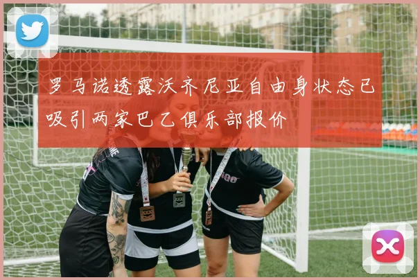 罗马诺透露沃齐尼亚自由身状态已吸引两家巴乙俱乐部报价