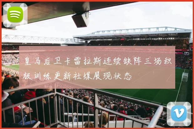 皇马后卫卡雷拉斯连续缺阵三场积极训练更新社媒展现状态