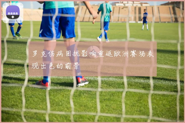 罗克伤病困扰影响重返欧洲赛场表现出色的前景